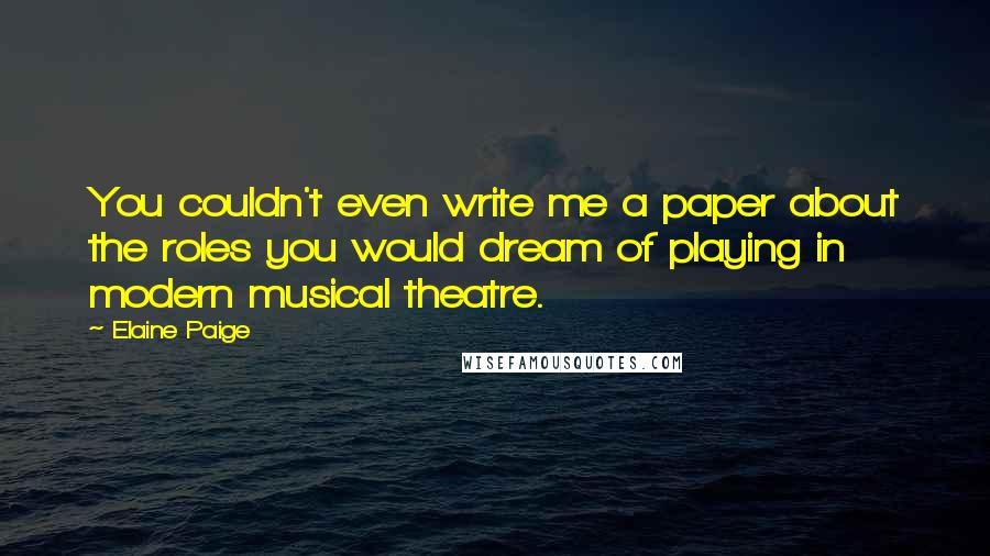 Elaine Paige quotes: You couldn't even write me a paper about the roles you would dream of playing in modern musical theatre.