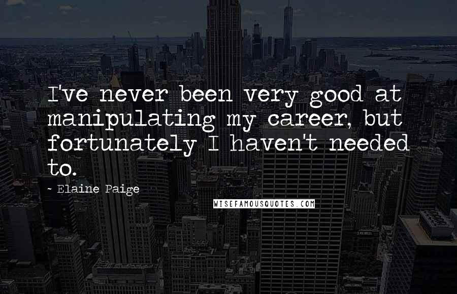 Elaine Paige quotes: I've never been very good at manipulating my career, but fortunately I haven't needed to.