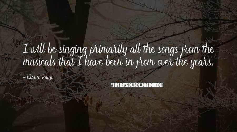 Elaine Paige quotes: I will be singing primarily all the songs from the musicals that I have been in from over the years.