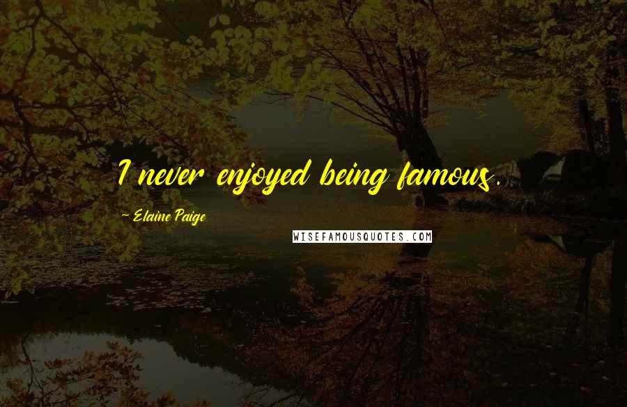 Elaine Paige quotes: I never enjoyed being famous.