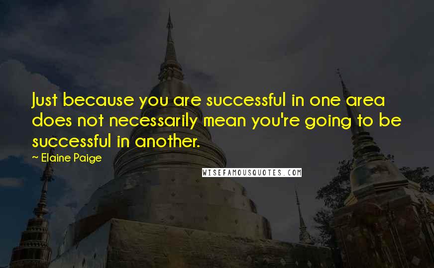 Elaine Paige quotes: Just because you are successful in one area does not necessarily mean you're going to be successful in another.