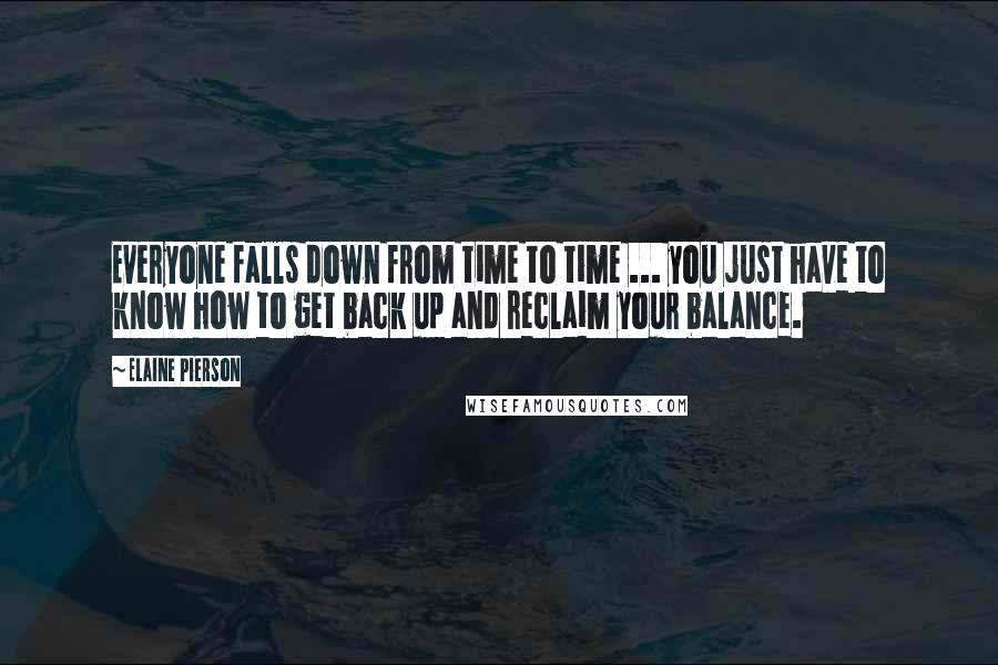 Elaine Pierson quotes: Everyone falls down from time to time ... you just have to know how to get back up and reclaim your balance. Elaine Pierson quotes: Everyone falls down from time to time ... you just have to know how to get back up and reclaim your balance.