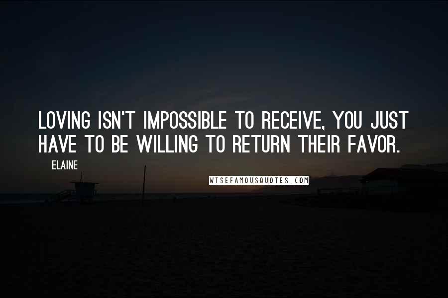 Elaine quotes: Loving isn't impossible to receive, you just have to be willing to return their favor.