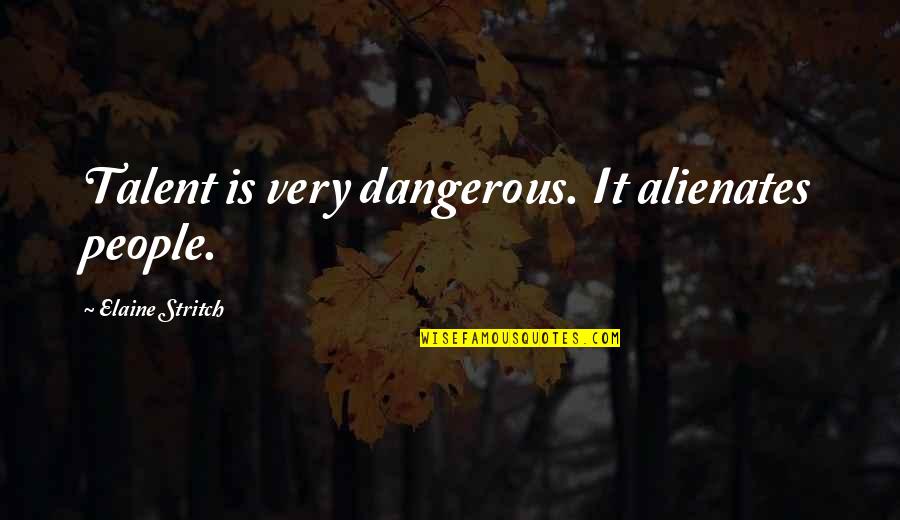 Elaine Quotes By Elaine Stritch: Talent is very dangerous. It alienates people.