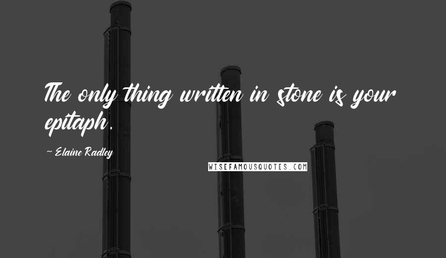 Elaine Radley quotes: The only thing written in stone is your epitaph.