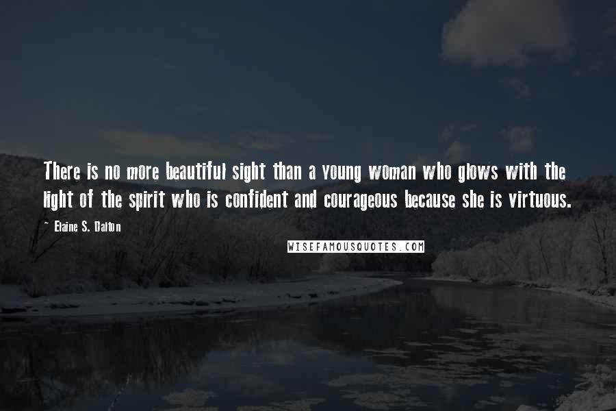 Elaine S. Dalton quotes: There is no more beautiful sight than a young woman who glows with the light of the spirit who is confident and courageous because she is virtuous.