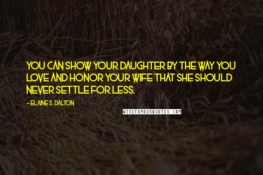 Elaine S. Dalton quotes: You can show your daughter by the way you love and honor your wife that she should never settle for less.