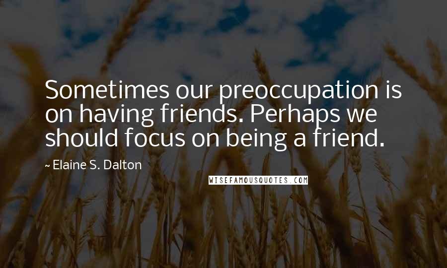 Elaine S. Dalton quotes: Sometimes our preoccupation is on having friends. Perhaps we should focus on being a friend.