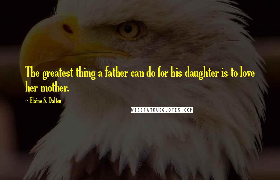 Elaine S. Dalton quotes: The greatest thing a father can do for his daughter is to love her mother.