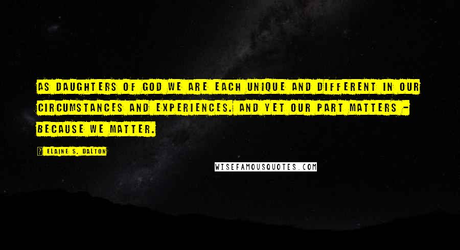 Elaine S. Dalton quotes: As daughters of God we are each unique and different in our circumstances and experiences. And yet our part matters - because we matter.