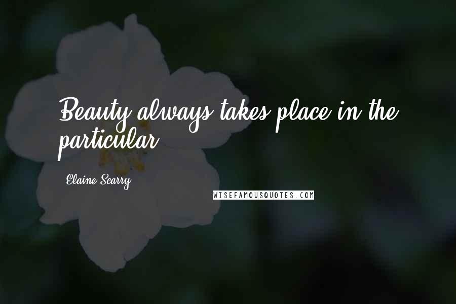 Elaine Scarry quotes: Beauty always takes place in the particular.