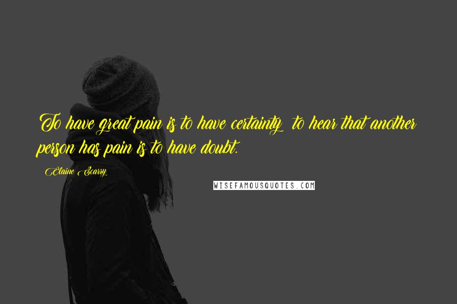 Elaine Scarry quotes: To have great pain is to have certainty; to hear that another person has pain is to have doubt.