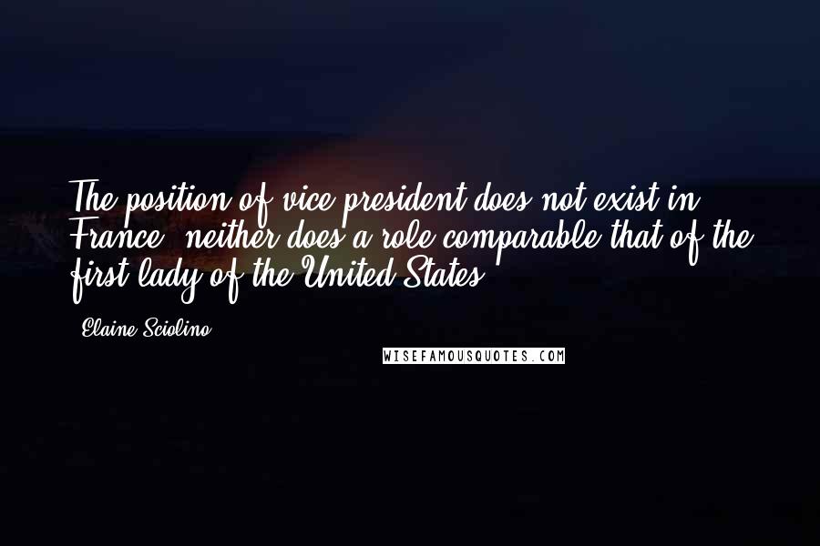 Elaine Sciolino quotes: The position of vice president does not exist in France; neither does a role comparable that of the first lady of the United States. Elaine Sciolino quotes: The position of vice president does not exist in France; neither does a role comparable that of the first lady of the United States.