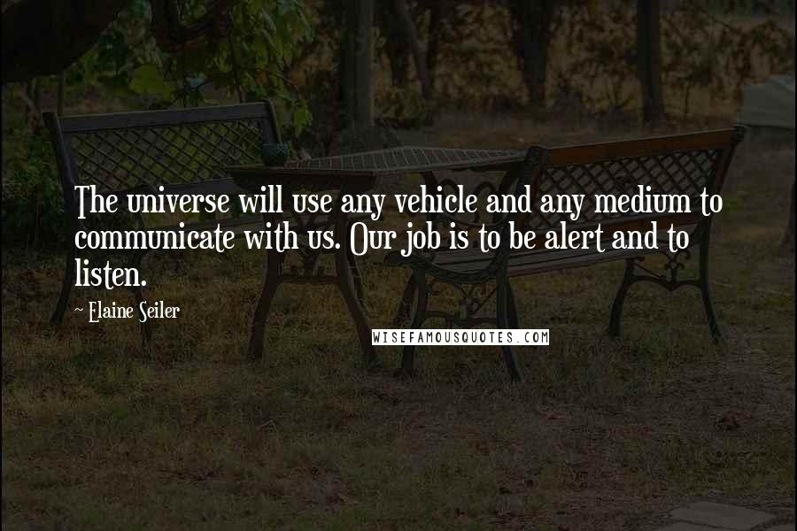 Elaine Seiler quotes: The universe will use any vehicle and any medium to communicate with us. Our job is to be alert and to listen.