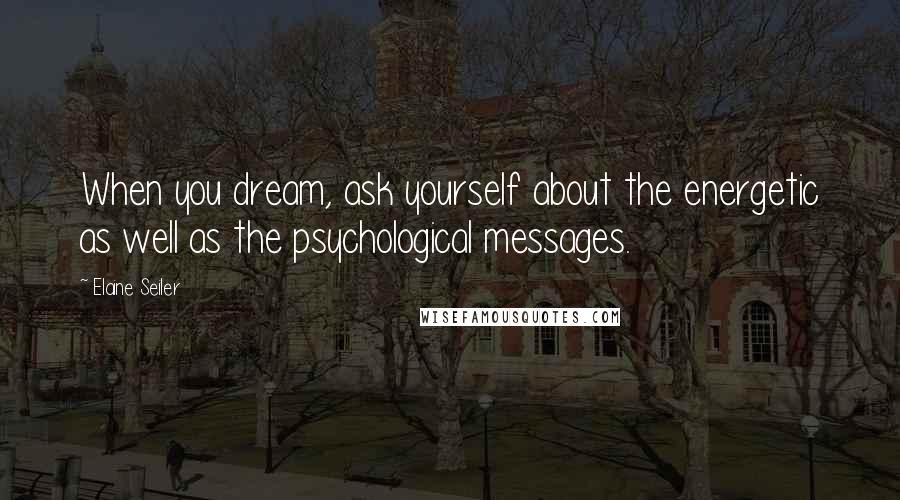 Elaine Seiler quotes: When you dream, ask yourself about the energetic as well as the psychological messages.