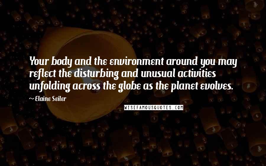 Elaine Seiler quotes: Your body and the environment around you may reflect the disturbing and unusual activities unfolding across the globe as the planet evolves.