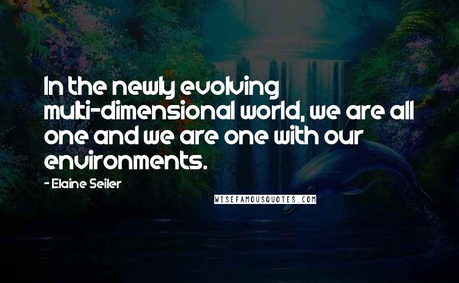 Elaine Seiler quotes: In the newly evolving multi-dimensional world, we are all one and we are one with our environments.