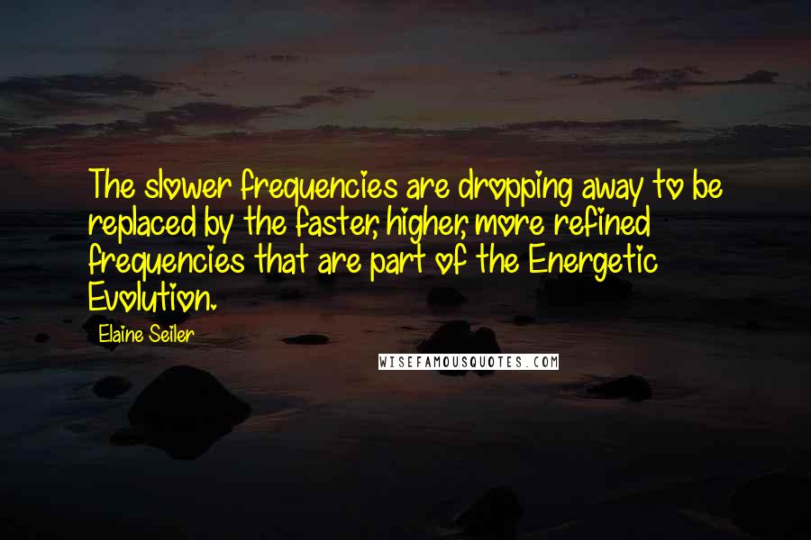 Elaine Seiler quotes: The slower frequencies are dropping away to be replaced by the faster, higher, more refined frequencies that are part of the Energetic Evolution.