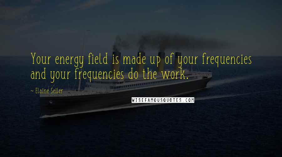 Elaine Seiler quotes: Your energy field is made up of your frequencies and your frequencies do the work.