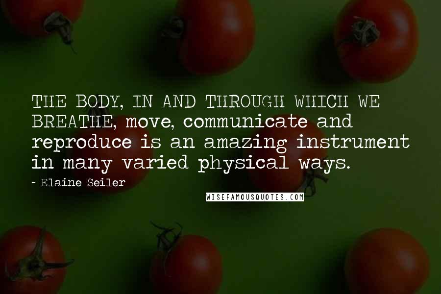 Elaine Seiler quotes: THE BODY, IN AND THROUGH WHICH WE BREATHE, move, communicate and reproduce is an amazing instrument in many varied physical ways.