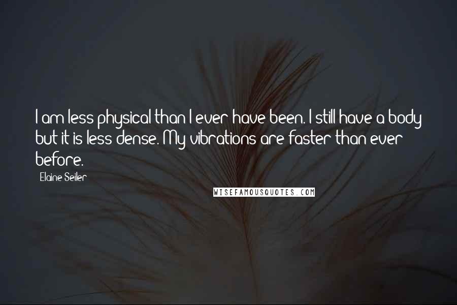 Elaine Seiler quotes: I am less physical than I ever have been. I still have a body but it is less dense. My vibrations are faster than ever before.