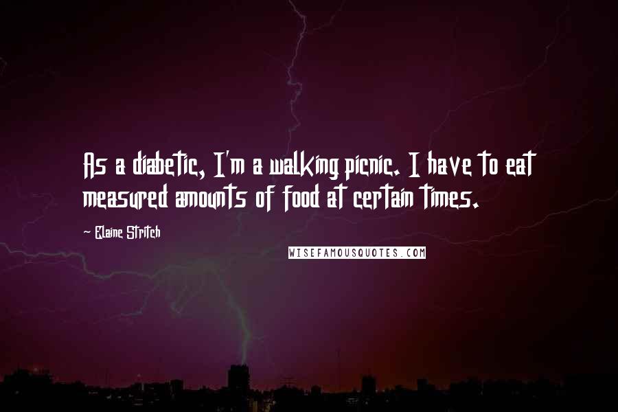Elaine Stritch quotes: As a diabetic, I'm a walking picnic. I have to eat measured amounts of food at certain times.