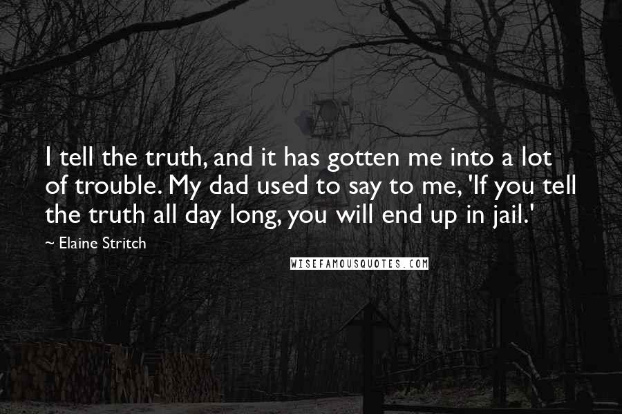 Elaine Stritch quotes: I tell the truth, and it has gotten me into a lot of trouble. My dad used to say to me, 'If you tell the truth all day long, you