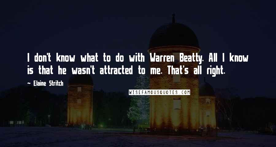 Elaine Stritch quotes: I don't know what to do with Warren Beatty. All I know is that he wasn't attracted to me. That's all right.