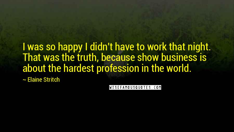 Elaine Stritch quotes: I was so happy I didn't have to work that night. That was the truth, because show business is about the hardest profession in the world.