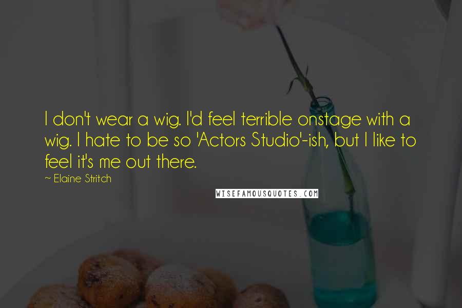 Elaine Stritch quotes: I don't wear a wig. I'd feel terrible onstage with a wig. I hate to be so 'Actors Studio'-ish, but I like to feel it's me out there.