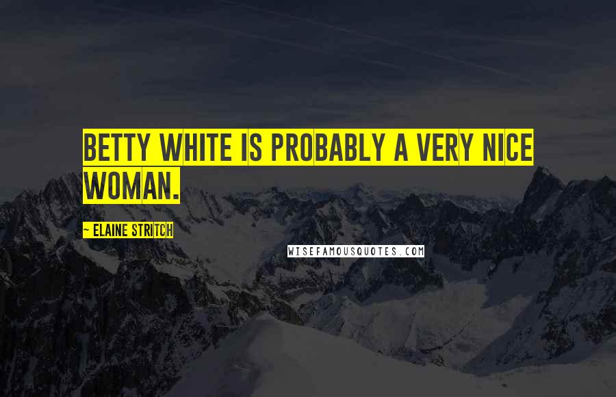Elaine Stritch quotes: Betty White is probably a very nice woman.
