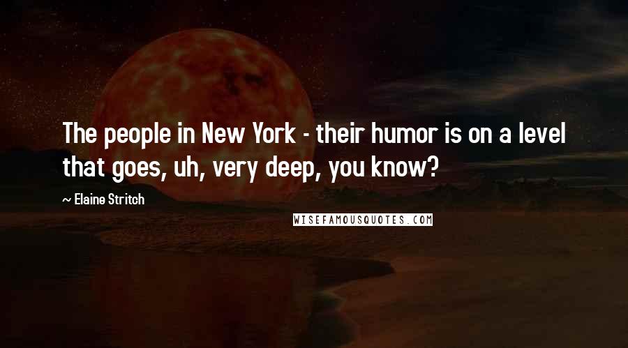 Elaine Stritch quotes: The people in New York - their humor is on a level that goes, uh, very deep, you know?