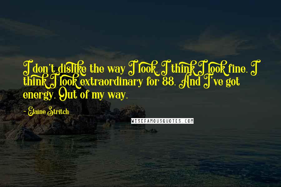 Elaine Stritch quotes: I don't dislike the way I look. I think I look fine. I think I look extraordinary for 88. And I've got energy. Out of my way.