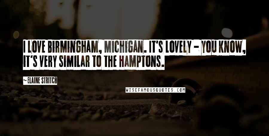 Elaine Stritch quotes: I love Birmingham, Michigan. It's lovely - you know, it's very similar to the Hamptons.