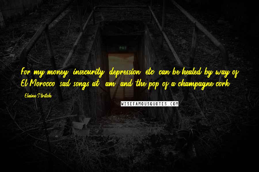 Elaine Stritch quotes: For my money, insecurity, depression, etc, can be healed by way of El Morocco, sad songs at 4am, and the pop of a champagne cork