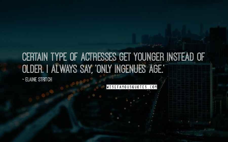 Elaine Stritch quotes: Certain type of actresses get younger instead of older. I always say, 'Only ingenues age.'