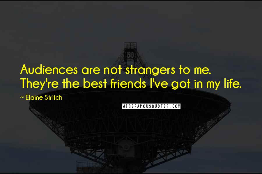 Elaine Stritch quotes: Audiences are not strangers to me. They're the best friends I've got in my life.