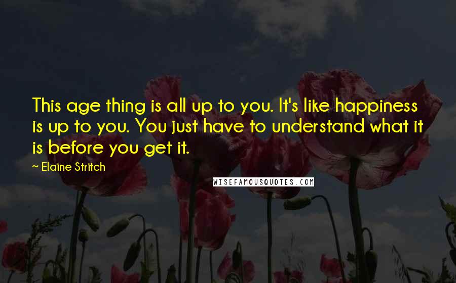 Elaine Stritch quotes: This age thing is all up to you. It's like happiness is up to you. You just have to understand what it is before you get it.