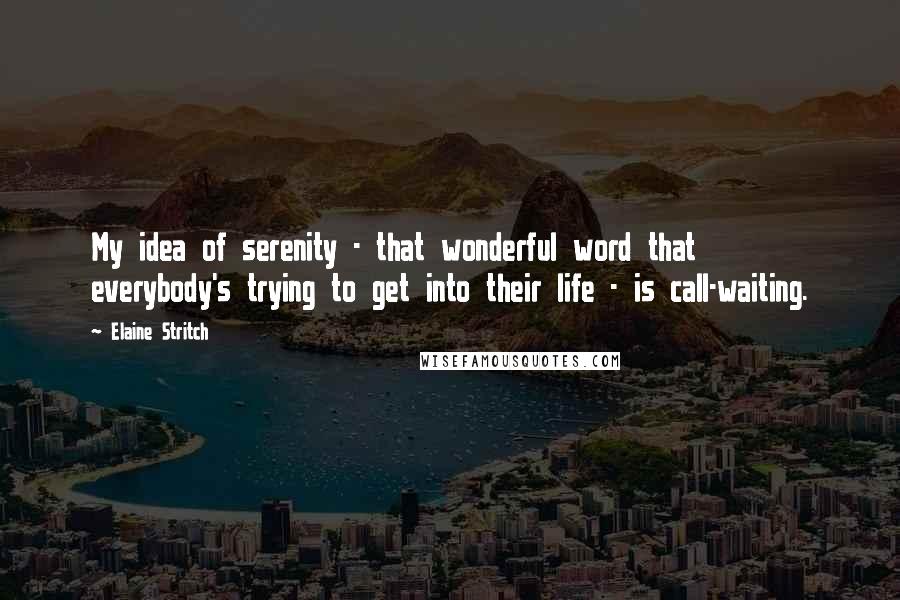 Elaine Stritch quotes: My idea of serenity - that wonderful word that everybody's trying to get into their life - is call-waiting.