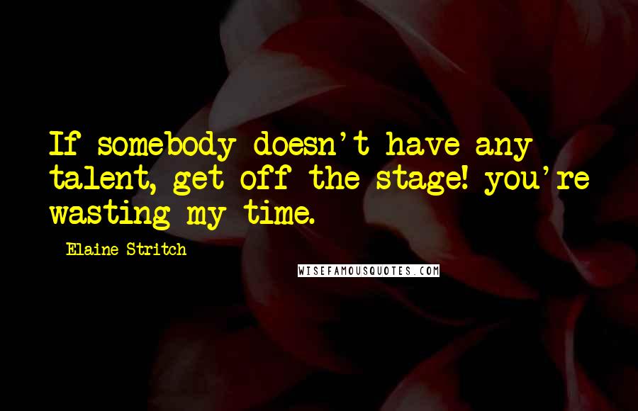 Elaine Stritch quotes: If somebody doesn't have any talent, get off the stage! you're wasting my time.