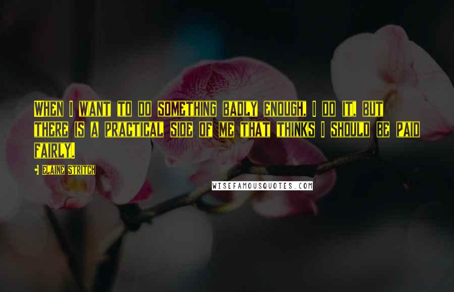 Elaine Stritch quotes: When I want to do something badly enough, I do it, but there is a practical side of me that thinks I should be paid fairly.