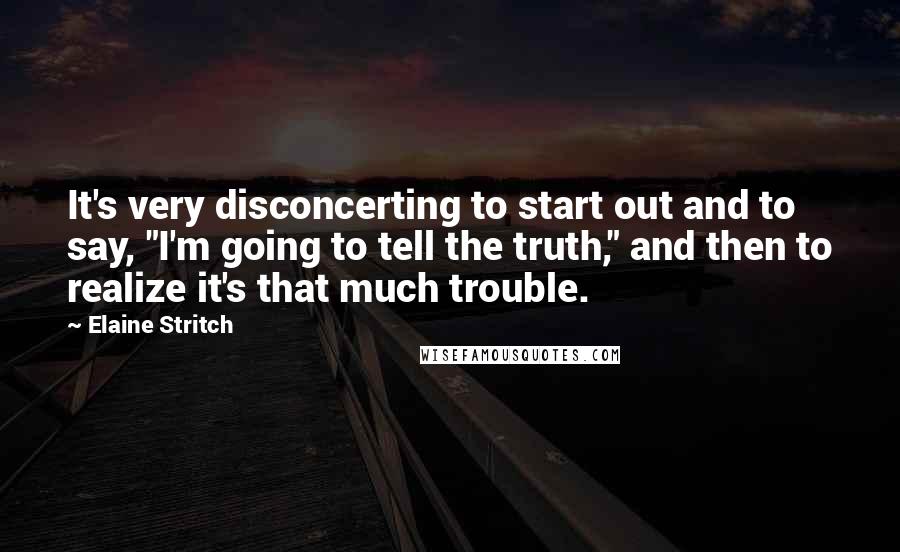 Elaine Stritch quotes: It's very disconcerting to start out and to say, "I'm going to tell the truth," and then to realize it's that much trouble.