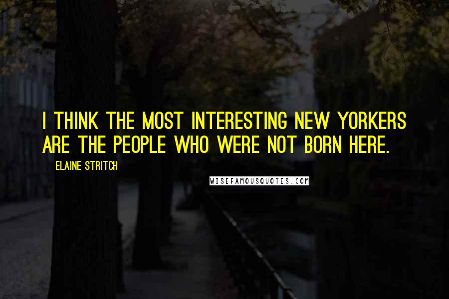 Elaine Stritch quotes: I think the most interesting New Yorkers are the people who were not born here.