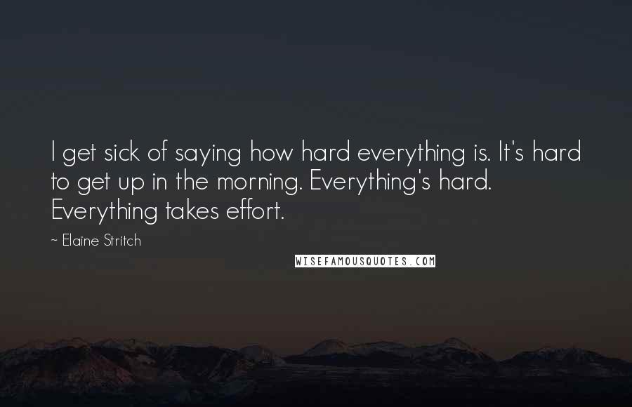 Elaine Stritch quotes: I get sick of saying how hard everything is. It's hard to get up in the morning. Everything's hard. Everything takes effort.