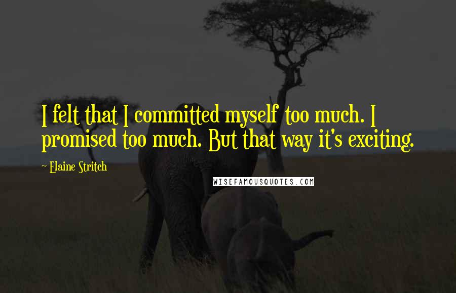 Elaine Stritch quotes: I felt that I committed myself too much. I promised too much. But that way it's exciting.