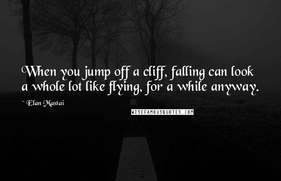 Elan Mastai quotes: When you jump off a cliff, falling can look a whole lot like flying, for a while anyway.