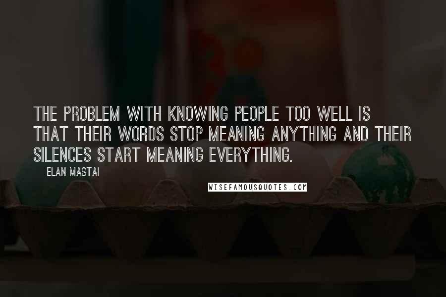 Elan Mastai quotes: The problem with knowing people too well is that their words stop meaning anything and their silences start meaning everything.