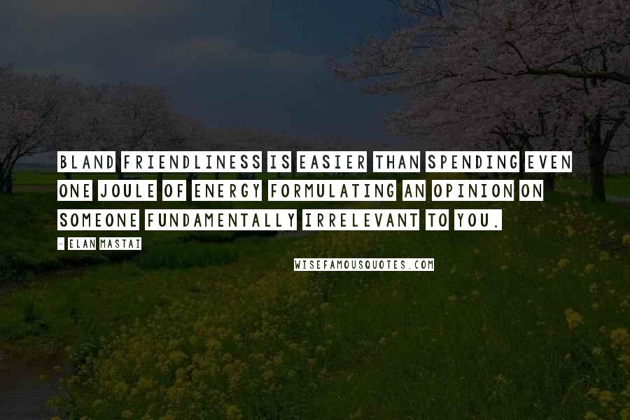 Elan Mastai quotes: Bland friendliness is easier than spending even one joule of energy formulating an opinion on someone fundamentally irrelevant to you.