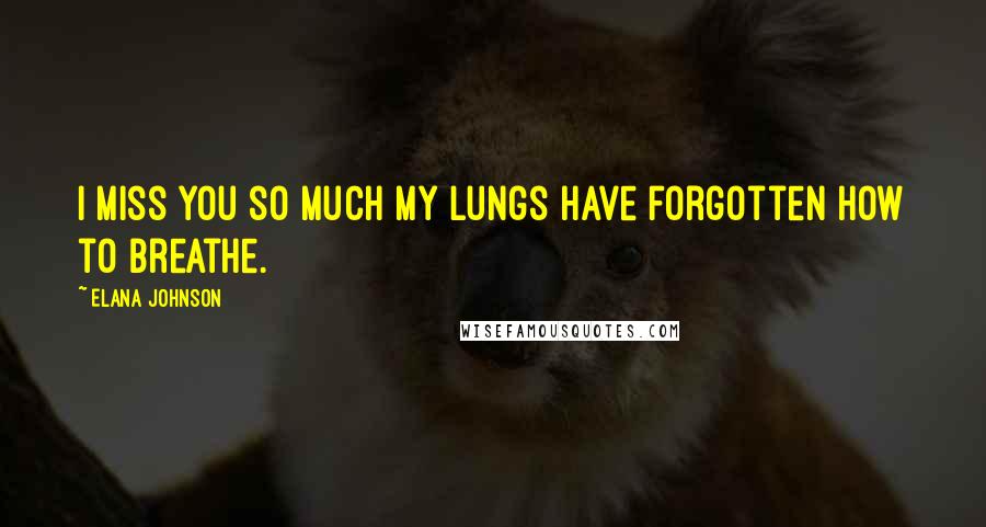 Elana Johnson quotes: I miss you so much my lungs have forgotten how to breathe.