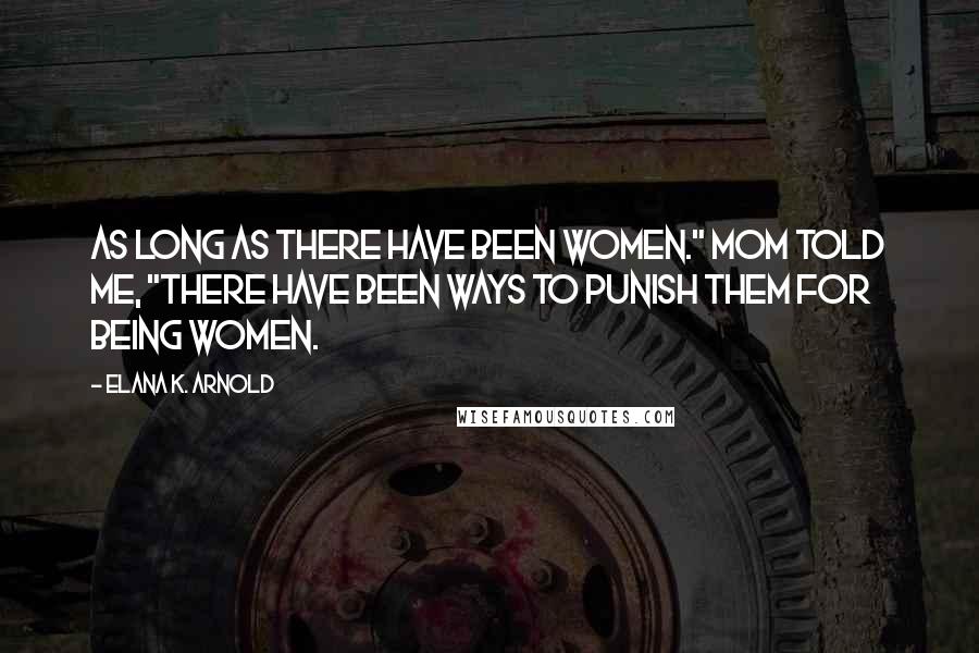 Elana K. Arnold quotes: As long as there have been women." Mom told me, "there have been ways to punish them for being women.